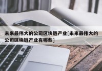 未来最伟大的公司区块链产业[未来最伟大的公司区块链产业有哪些]