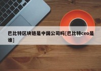 巴比特区块链是中国公司吗[巴比特ceo是谁]