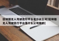 区块链无人驾驶出行平台是什么公司[区块链无人驾驶出行平台是什么公司做的]