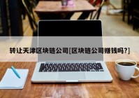 转让天津区块链公司[区块链公司赚钱吗?]