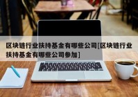 区块链行业扶持基金有哪些公司[区块链行业扶持基金有哪些公司参加]