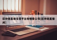 区块链直播交易平台有哪些公司[区块链直播间]