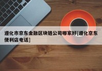 遵化市京东金融区块链公司哪家好[遵化京东便利店电话]