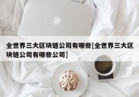 全世界三大区块链公司有哪些[全世界三大区块链公司有哪些公司]