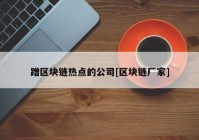 蹭区块链热点的公司[区块链厂家]