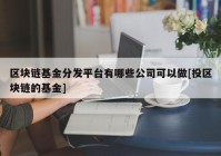 区块链基金分发平台有哪些公司可以做[投区块链的基金]