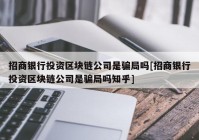 招商银行投资区块链公司是骗局吗[招商银行投资区块链公司是骗局吗知乎]