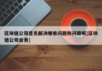 区块链公司首先解决哪些问题和问题呢[区块链公司业务]