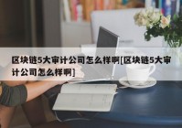 区块链5大审计公司怎么样啊[区块链5大审计公司怎么样啊]