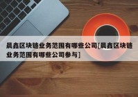 晨鑫区块链业务范围有哪些公司[晨鑫区块链业务范围有哪些公司参与]