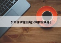 公司区块链业务[公司做区块链]