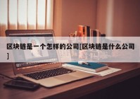 区块链是一个怎样的公司[区块链是什么公司]