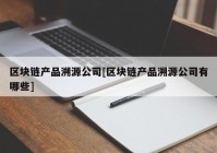 区块链产品溯源公司[区块链产品溯源公司有哪些]