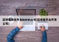 区块链钱包开发较好的公司[区块链平台开发公司]