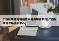 广西区块链跨境结算平台有哪些公司[广西区块链发展创新中心]