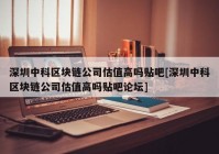 深圳中科区块链公司估值高吗贴吧[深圳中科区块链公司估值高吗贴吧论坛]