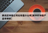 腾讯区块链公司名称是什么呢[腾讯区块链产品有哪些]