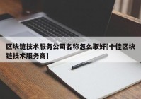 区块链技术服务公司名称怎么取好[十佳区块链技术服务商]