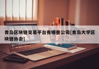 青岛区块链交易平台有哪些公司[青岛大学区块链协会]