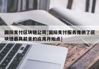 国际支付区块链公司[国际支付服务提供了区块链最具前景的应用开始点]