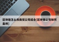 区块链怎么和商贸公司结合[区块链公司如何盈利]