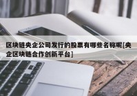 区块链央企公司发行的股票有哪些名称呢[央企区块链合作创新平台]