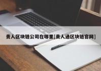 贵人区块链公司在哪里[贵人通区块链官网]