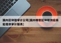 国内区块链审计公司[国内哪些区块链供应商能提供审计服务]