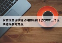 安徽国企区块链公司排名前十[安徽省五个区块链接战略支点]