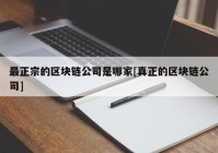 最正宗的区块链公司是哪家[真正的区块链公司]