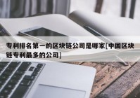 专利排名第一的区块链公司是哪家[中国区块链专利最多的公司]