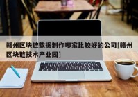 赣州区块链数据制作哪家比较好的公司[赣州区块链技术产业园]