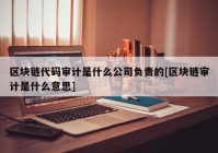 区块链代码审计是什么公司负责的[区块链审计是什么意思]