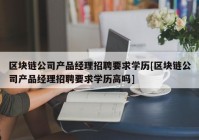 区块链公司产品经理招聘要求学历[区块链公司产品经理招聘要求学历高吗]