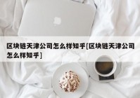 区块链天津公司怎么样知乎[区块链天津公司怎么样知乎]