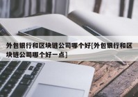 外包银行和区块链公司哪个好[外包银行和区块链公司哪个好一点]