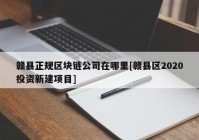 赣县正规区块链公司在哪里[赣县区2020投资新建项目]